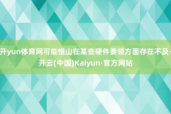 开yun体育网可能恒山在某些硬件要领方面存在不及-开云(中国)Kaiyun·官方网站