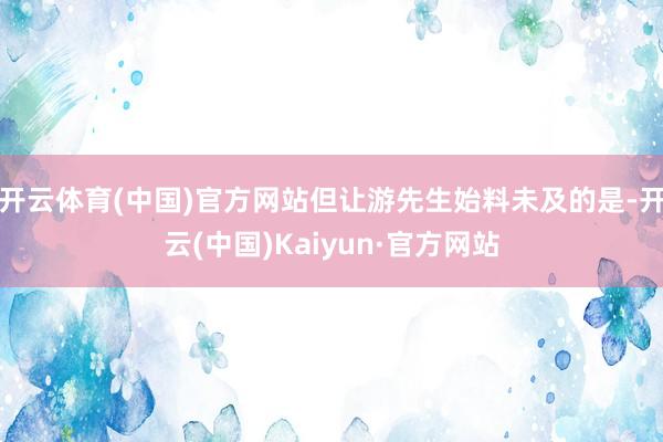 开云体育(中国)官方网站但让游先生始料未及的是-开云(中国)Kaiyun·官方网站