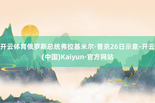 开云体育　　俄罗斯总统弗拉基米尔·普京26日示意-开云(中国)Kaiyun·官方网站