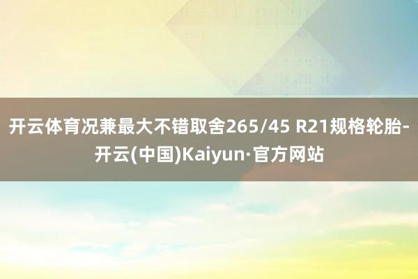 开云体育况兼最大不错取舍265/45 R21规格轮胎-开云(中国)Kaiyun·官方网站