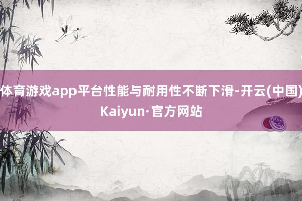 体育游戏app平台性能与耐用性不断下滑-开云(中国)Kaiyun·官方网站