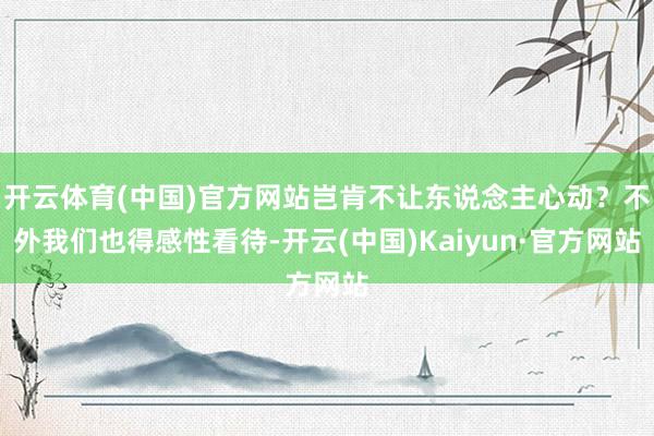 开云体育(中国)官方网站岂肯不让东说念主心动？不外我们也得感性看待-开云(中国)Kaiyun·官方网站