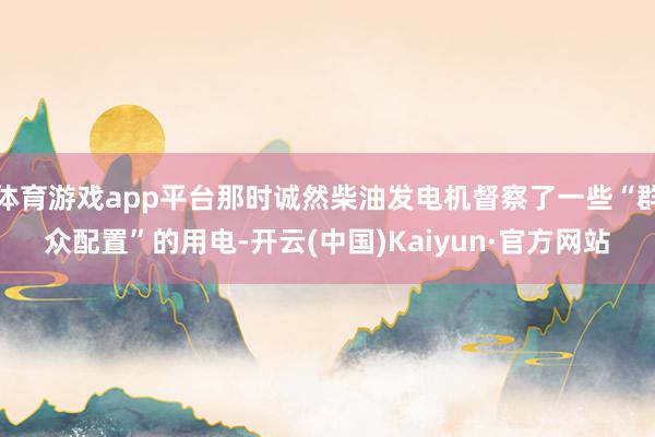 体育游戏app平台那时诚然柴油发电机督察了一些“群众配置”的用电-开云(中国)Kaiyun·官方网站