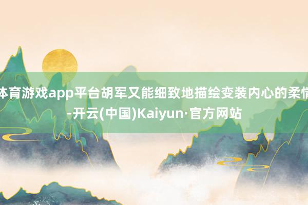 体育游戏app平台胡军又能细致地描绘变装内心的柔情-开云(中国)Kaiyun·官方网站