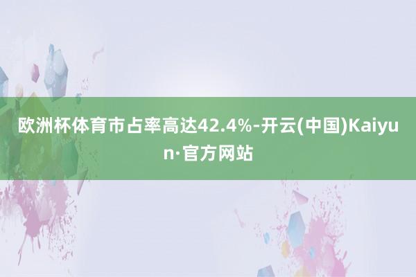 欧洲杯体育市占率高达42.4%-开云(中国)Kaiyun·官方网站