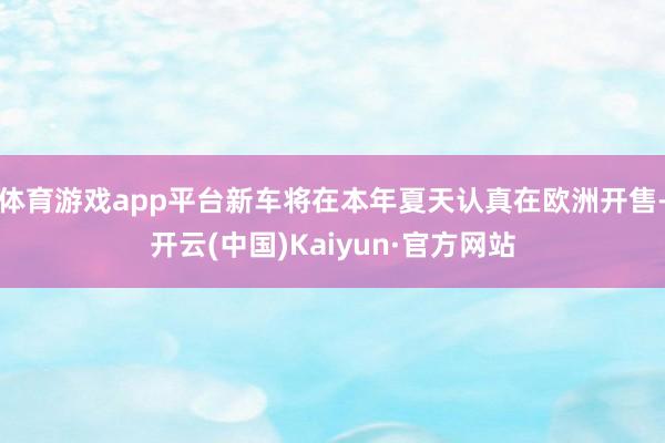 体育游戏app平台新车将在本年夏天认真在欧洲开售-开云(中国)Kaiyun·官方网站