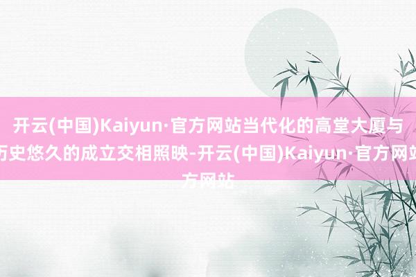 开云(中国)Kaiyun·官方网站当代化的高堂大厦与历史悠久的成立交相照映-开云(中国)Kaiyun·官方网站