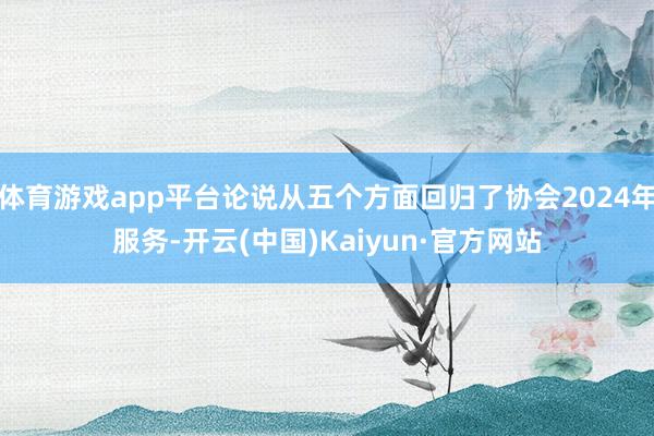 体育游戏app平台论说从五个方面回归了协会2024年服务-开云(中国)Kaiyun·官方网站