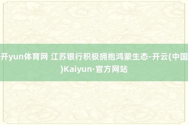 开yun体育网 江苏银行积极拥抱鸿蒙生态-开云(中国)Kaiyun·官方网站