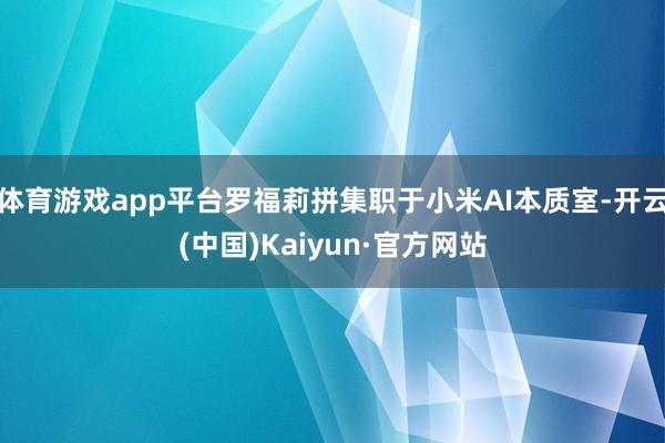 体育游戏app平台罗福莉拼集职于小米AI本质室-开云(中国)Kaiyun·官方网站