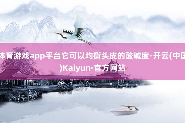 体育游戏app平台它可以均衡头皮的酸碱度-开云(中国)Kaiyun·官方网站