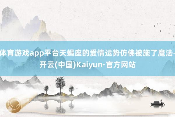 体育游戏app平台天蝎座的爱情运势仿佛被施了魔法-开云(中国)Kaiyun·官方网站