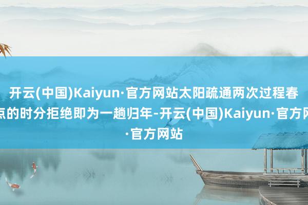 开云(中国)Kaiyun·官方网站太阳疏通两次过程春分点的时分拒绝即为一趟归年-开云(中国)Kaiyun·官方网站