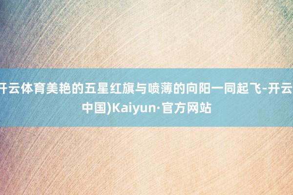 开云体育美艳的五星红旗与喷薄的向阳一同起飞-开云(中国)Kaiyun·官方网站