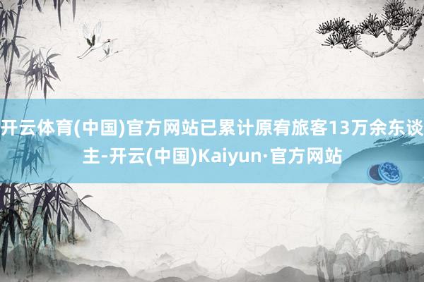 开云体育(中国)官方网站已累计原宥旅客13万余东谈主-开云(中国)Kaiyun·官方网站