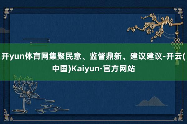 开yun体育网集聚民意、监督鼎新、建议建议-开云(中国)Kaiyun·官方网站