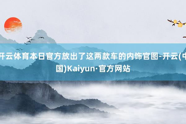 开云体育本日官方放出了这两款车的内饰官图-开云(中国)Kaiyun·官方网站