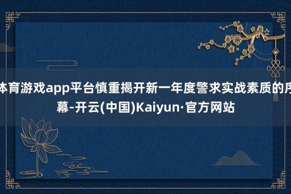 体育游戏app平台慎重揭开新一年度警求实战素质的序幕-开云(中国)Kaiyun·官方网站