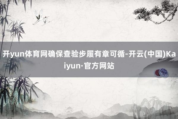 开yun体育网确保查验步履有章可循-开云(中国)Kaiyun·官方网站