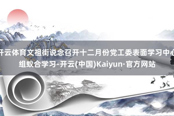 开云体育文祖街说念召开十二月份党工委表面学习中心组蚁合学习-开云(中国)Kaiyun·官方网站