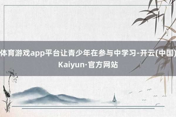 体育游戏app平台让青少年在参与中学习-开云(中国)Kaiyun·官方网站