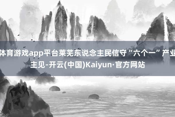 体育游戏app平台莱芜东说念主民信守“六个一”产业主见-开云(中国)Kaiyun·官方网站