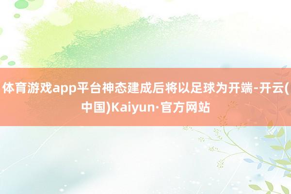 体育游戏app平台神态建成后将以足球为开端-开云(中国)Kaiyun·官方网站