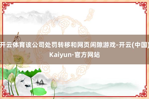 开云体育该公司处罚转移和网页闲隙游戏-开云(中国)Kaiyun·官方网站