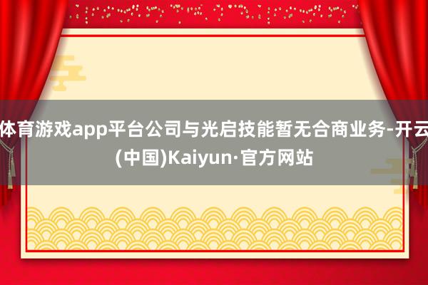 体育游戏app平台公司与光启技能暂无合商业务-开云(中国)Kaiyun·官方网站