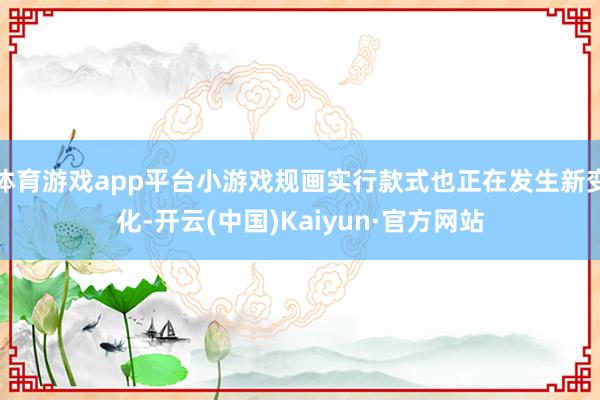 体育游戏app平台小游戏规画实行款式也正在发生新变化-开云(中国)Kaiyun·官方网站