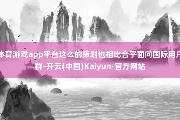 体育游戏app平台这么的策划也相比合乎面向国际用户群-开云(中国)Kaiyun·官方网站