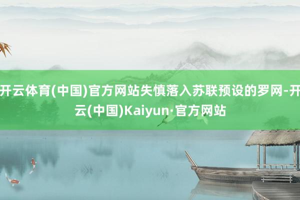 开云体育(中国)官方网站失慎落入苏联预设的罗网-开云(中国)Kaiyun·官方网站