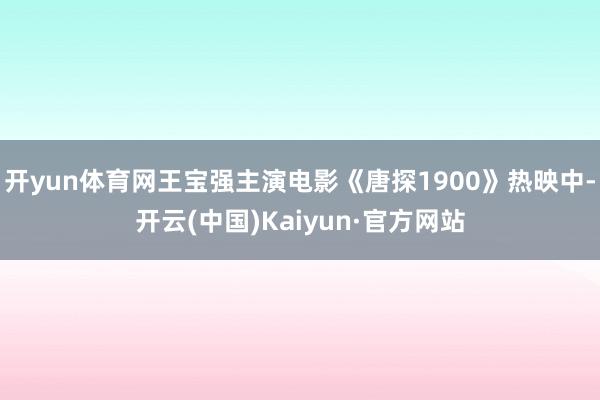 开yun体育网王宝强主演电影《唐探1900》热映中-开云(中国)Kaiyun·官方网站