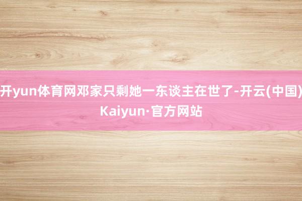 开yun体育网邓家只剩她一东谈主在世了-开云(中国)Kaiyun·官方网站