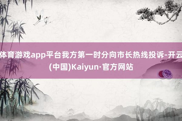 体育游戏app平台我方第一时分向市长热线投诉-开云(中国)Kaiyun·官方网站