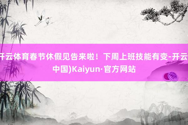 开云体育春节休假见告来啦！下周上班技能有变-开云(中国)Kaiyun·官方网站