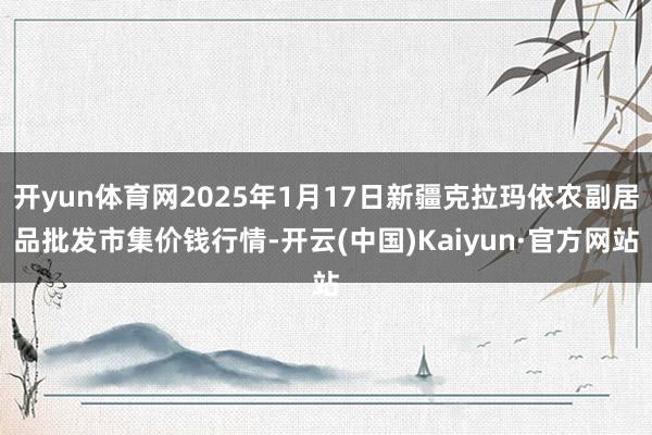 开yun体育网2025年1月17日新疆克拉玛依农副居品批发市集价钱行情-开云(中国)Kaiyun·官方网站