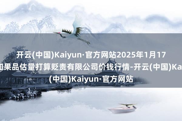 开云(中国)Kaiyun·官方网站2025年1月17日新疆九隆盛和果品估量打算贬责有限公司价钱行情-开云(中国)Kaiyun·官方网站