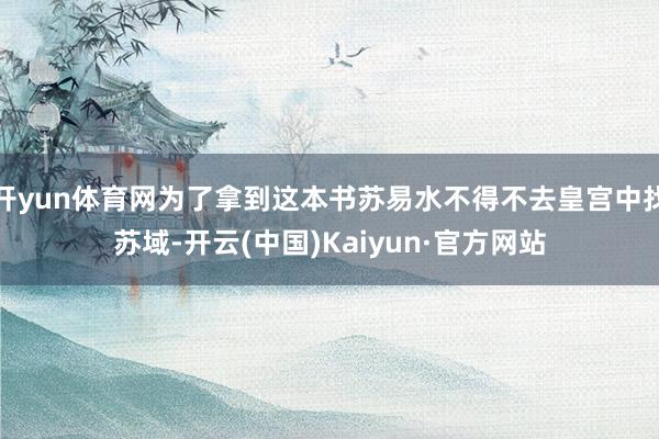 开yun体育网为了拿到这本书苏易水不得不去皇宫中找苏域-开云(中国)Kaiyun·官方网站