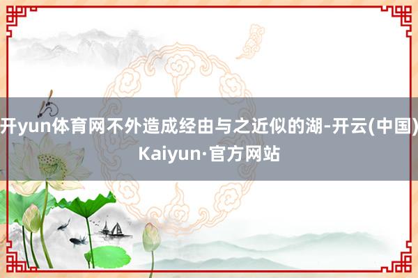 开yun体育网不外造成经由与之近似的湖-开云(中国)Kaiyun·官方网站