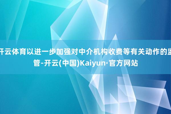 开云体育以进一步加强对中介机构收费等有关动作的监管-开云(中国)Kaiyun·官方网站