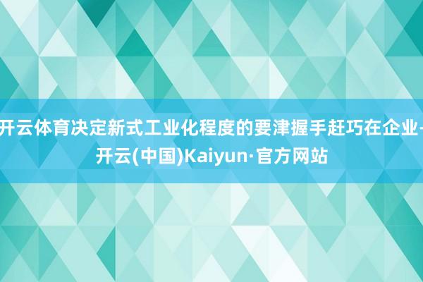 开云体育决定新式工业化程度的要津握手赶巧在企业-开云(中国)Kaiyun·官方网站