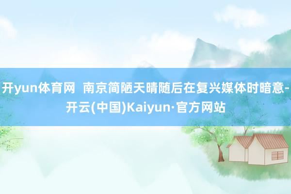 开yun体育网  南京简陋天晴随后在复兴媒体时暗意-开云(中国)Kaiyun·官方网站