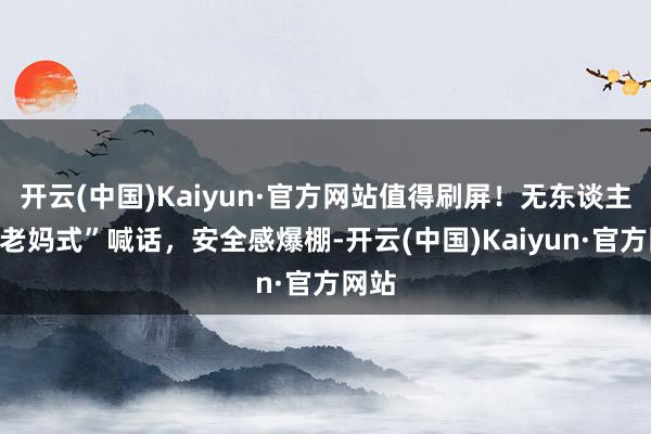 开云(中国)Kaiyun·官方网站值得刷屏！无东谈主机“老妈式”喊话，安全感爆棚-开云(中国)Kaiyun·官方网站