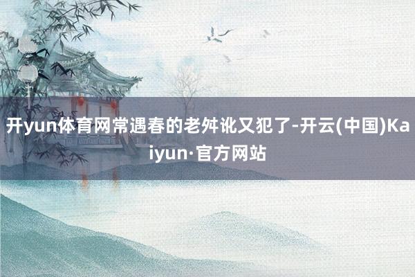 开yun体育网常遇春的老舛讹又犯了-开云(中国)Kaiyun·官方网站