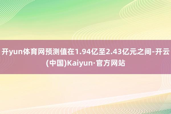 开yun体育网预测值在1.94亿至2.43亿元之间-开云(中国)Kaiyun·官方网站