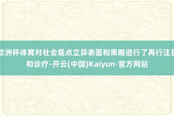 欧洲杯体育对社会观点立异表面和策略进行了再行注目和诊疗-开云(中国)Kaiyun·官方网站