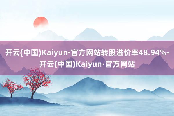 开云(中国)Kaiyun·官方网站转股溢价率48.94%-开云(中国)Kaiyun·官方网站