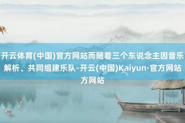 开云体育(中国)官方网站而随着三个东说念主因音乐解析、共同组建乐队-开云(中国)Kaiyun·官方网站