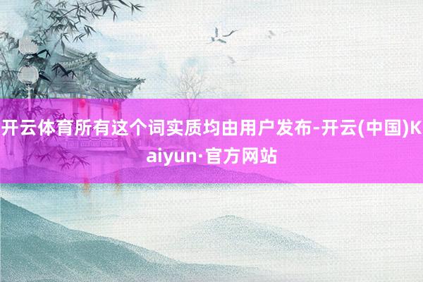 开云体育所有这个词实质均由用户发布-开云(中国)Kaiyun·官方网站